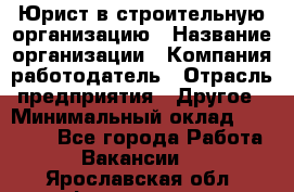 Юрист в строительную организацию › Название организации ­ Компания-работодатель › Отрасль предприятия ­ Другое › Минимальный оклад ­ 35 000 - Все города Работа » Вакансии   . Ярославская обл.,Фоминское с.